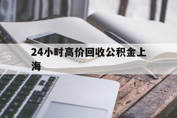 最新24小时高价回收公积金上海方法分析(最方便真实的迪庆2021年上海公积金怎么提取方法)