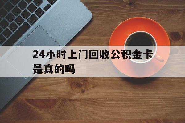 最新24小时上门回收公积金卡是真的吗方法分析(最方便真实的迪庆24小时上门回收公积金卡是真的吗安全吗方法)