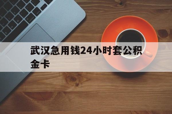 迪庆最新武汉急用钱24小时套公积金卡方法分析(最方便真实的迪庆武汉公积金取现方法方法)