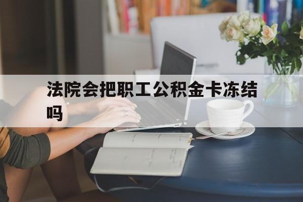 迪庆最新法院会把职工公积金卡冻结吗方法分析(最方便真实的迪庆法院会查封公积金吗方法)
