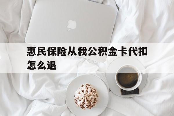 迪庆最新惠民保险从我公积金卡代扣怎么退方法分析(最方便真实的迪庆惠民保怎么退款了方法)