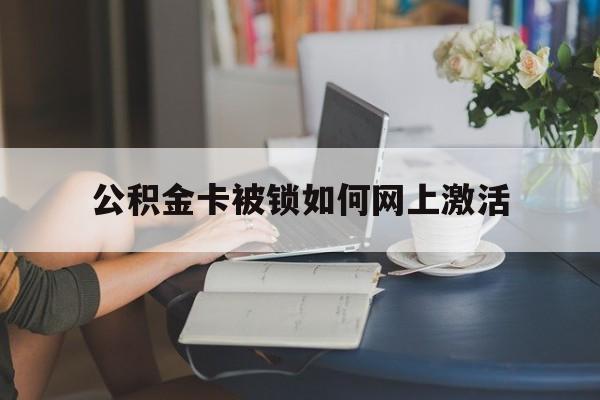 迪庆最新公积金卡被锁如何网上激活方法分析(最方便真实的迪庆公积金卡锁了可以去银行吗方法)