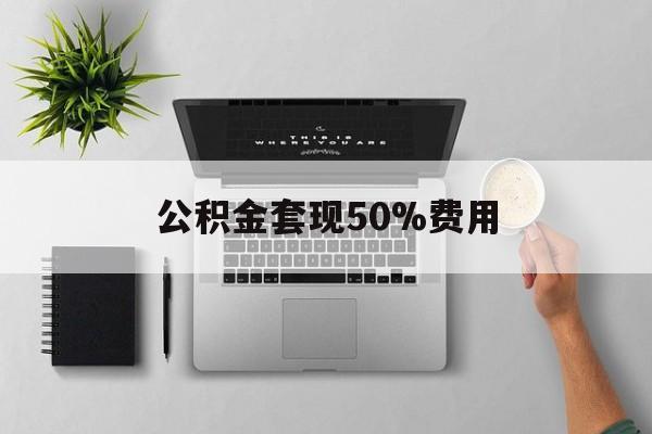 迪庆最新公积金套现50%费用方法分析(最方便真实的迪庆公积金套现有什么后遗症方法)