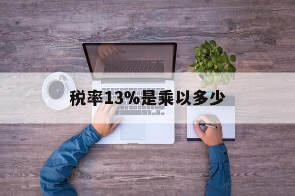 迪庆最新税率13%是乘以多少方法分析(最方便真实的迪庆税率13%怎么算含税价方法)