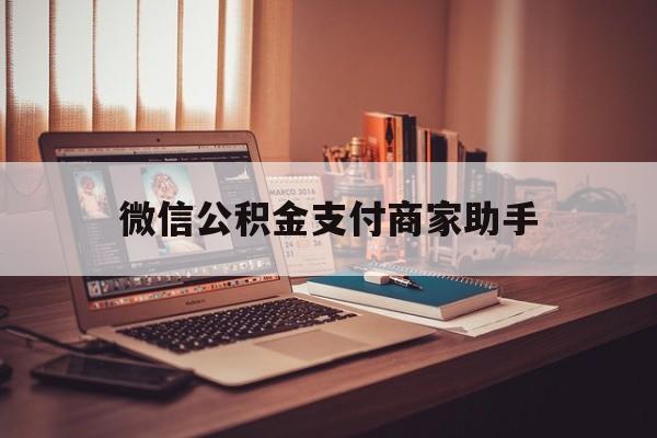 迪庆最新微信公积金支付商家助手方法分析(最方便真实的迪庆公积金微信提醒业务方法)