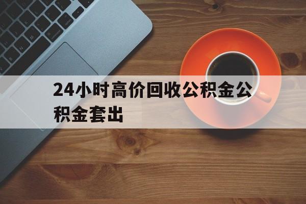 迪庆最新24小时高价回收公积金公积金套出方法分析(最方便真实的迪庆住房公积金贷款回收是什么意思方法)