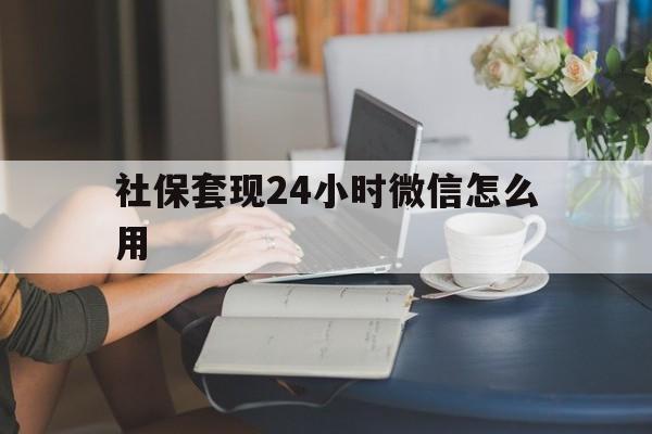 迪庆最新社保套现24小时微信怎么用方法分析(最方便真实的迪庆社保套现主要是套什么方法)