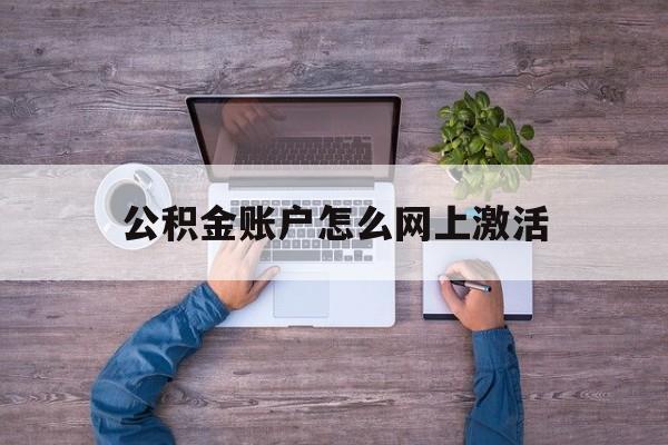 迪庆最新公积金账户怎么网上激活方法分析(最方便真实的迪庆公积金账户怎么网上激活的方法)