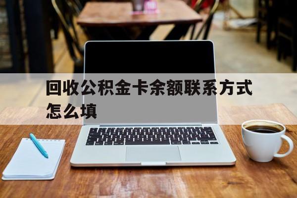 迪庆最新回收公积金卡余额联系方式怎么填方法分析(最方便真实的迪庆回收公积金卡余额联系方式怎么填的方法)