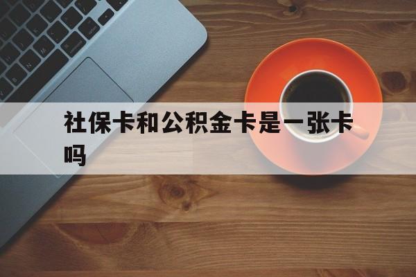迪庆最新社保卡和公积金卡是一张卡吗方法分析(最方便真实的迪庆社保卡和公积金卡是一张卡吗?方法)