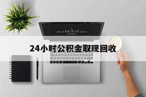 迪庆最新24小时公积金取现回收方法分析(最方便真实的迪庆24小时公积金取现回收多久到账方法)
