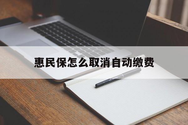迪庆最新惠民保怎么取消自动缴费方法分析(最方便真实的迪庆惠民保取消自动续费方法)