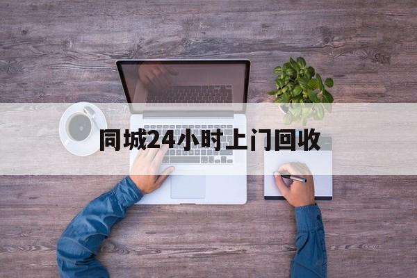 迪庆关于同城24小时上门回收的信息