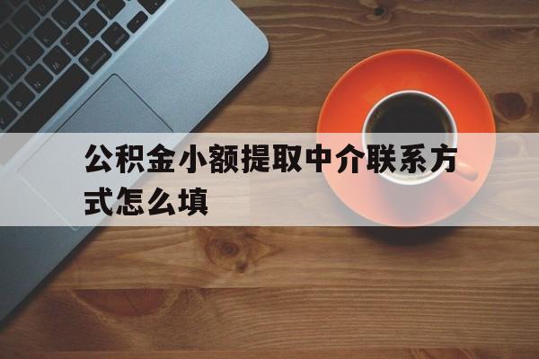 迪庆最新公积金小额提取中介联系方式怎么填方法分析(最方便真实的迪庆公积金提取中介可靠吗方法)