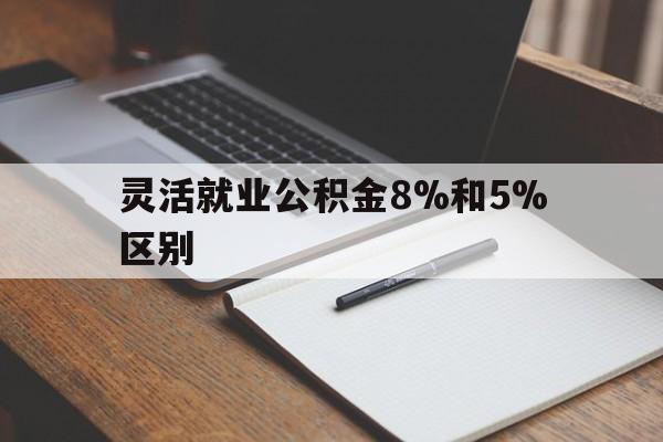 迪庆最新灵活就业公积金8%和5%区别方法分析(最方便真实的迪庆灵活就业公积金一般交多少钱方法)