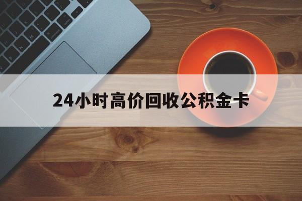 迪庆最新24小时高价回收公积金卡方法分析(最方便真实的迪庆24小时高价回收公积金卡怎么办方法)