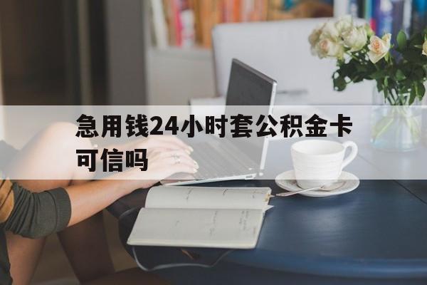 迪庆最新急用钱24小时套公积金卡可信吗方法分析(最方便真实的迪庆急用钱24小时套公积金卡可信吗安全吗方法)