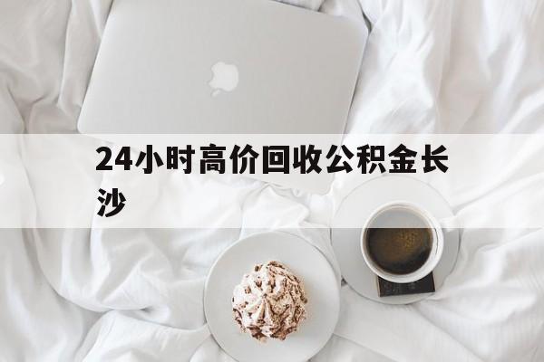 迪庆最新24小时高价回收公积金长沙方法分析(最方便真实的迪庆长沙公积金怎么取出来,去哪里取方法)