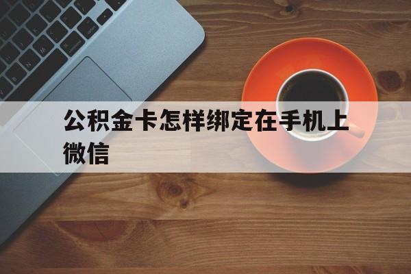 迪庆最新公积金卡怎样绑定在手机上微信方法分析(最方便真实的迪庆住房公积金卡怎么绑定微信方法)