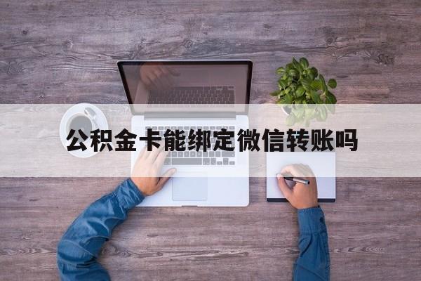 迪庆最新公积金卡能绑定微信转账吗方法分析(最方便真实的迪庆公积金卡可以绑定手机银行吗方法)