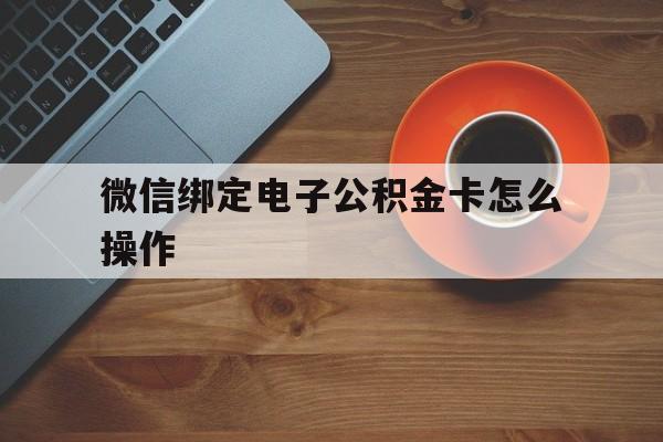 迪庆最新微信绑定电子公积金卡怎么操作方法分析(最方便真实的迪庆微信绑定电子公积金卡怎么操作的方法)