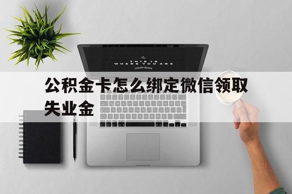 迪庆最新公积金卡怎么绑定微信领取失业金方法分析(最方便真实的迪庆公积金卡绑定微信后可以提现吗?方法)