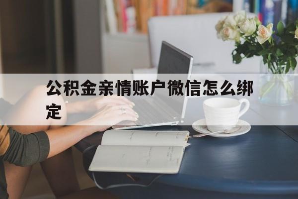迪庆最新公积金亲情账户微信怎么绑定方法分析(最方便真实的迪庆公积金亲情账户微信怎么绑定银行卡方法)