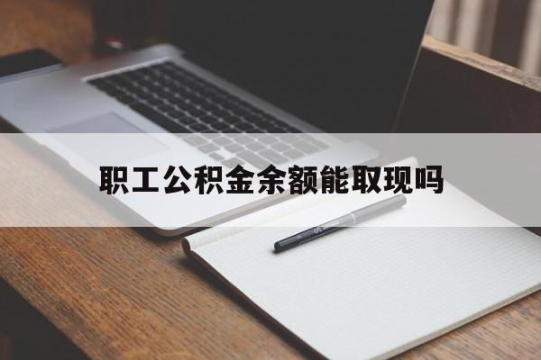 迪庆最新职工公积金余额能取现吗方法分析(最方便真实的迪庆职工公积金余额能取现吗怎么取方法)