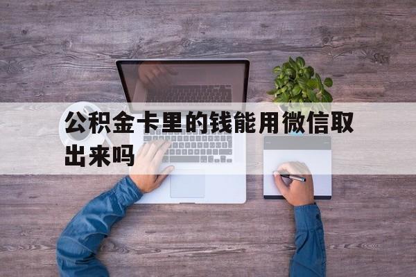 迪庆最新公积金卡里的钱能用微信取出来吗方法分析(最方便真实的迪庆公积金卡微信可以提现吗方法)