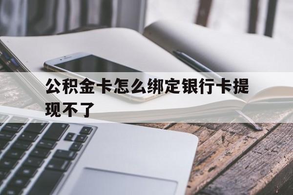 迪庆最新公积金卡怎么绑定银行卡提现不了方法分析(最方便真实的迪庆公积金卡怎么绑定银行卡提现不了呢方法)