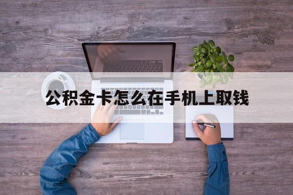 迪庆最新公积金卡怎么在手机上取钱方法分析(最方便真实的迪庆公积金卡怎么在手机上激活方法)