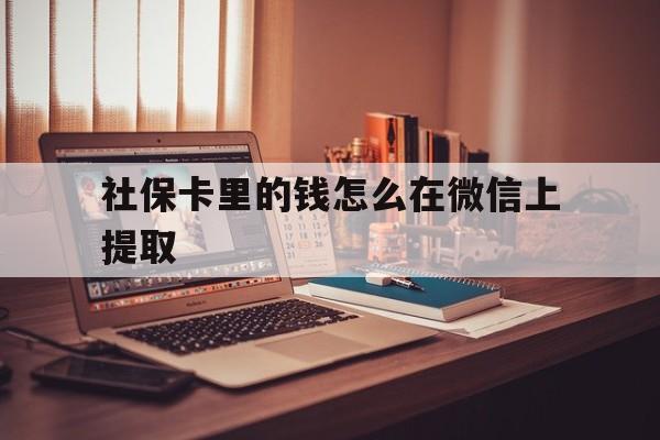 迪庆最新社保卡里的钱怎么在微信上提取方法分析(最方便真实的迪庆社保卡里的钱微信可以取出来吗方法)