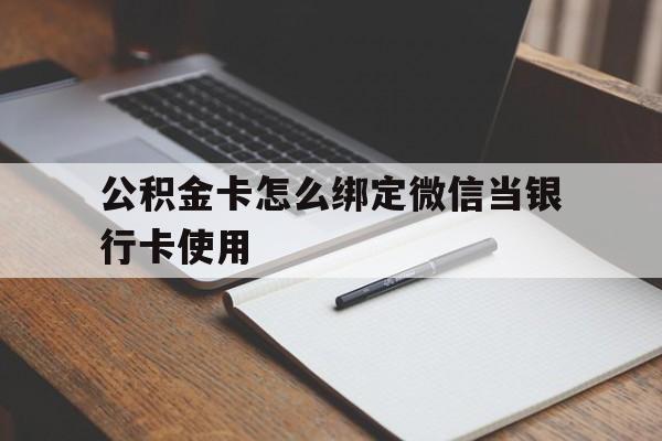 迪庆最新公积金卡怎么绑定微信当银行卡使用方法分析(最方便真实的迪庆公积金卡怎么绑定微信当银行卡使用呢方法)