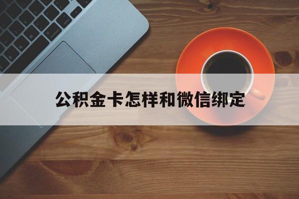 迪庆最新公积金卡怎样和微信绑定方法分析(最方便真实的迪庆公积金卡绑定微信可以消费吗方法)