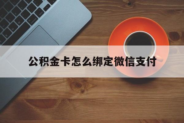 迪庆最新公积金卡怎么绑定微信支付方法分析(最方便真实的迪庆公积金卡绑微信能直接支付吗方法)