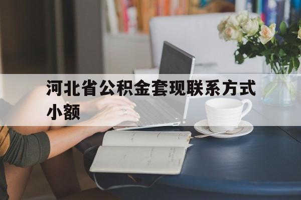 迪庆最新河北省公积金套现联系方式小额方法分析(最方便真实的迪庆河北公积金怎么提取条件方法)